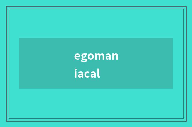 egomaniacal