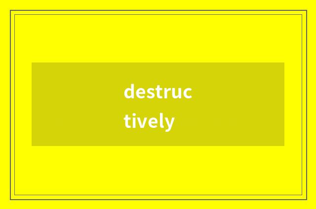 destructively