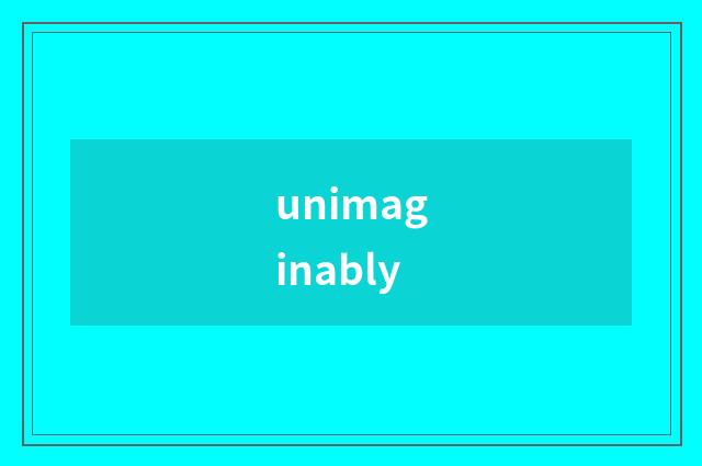 unimaginably