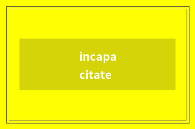incapacitate