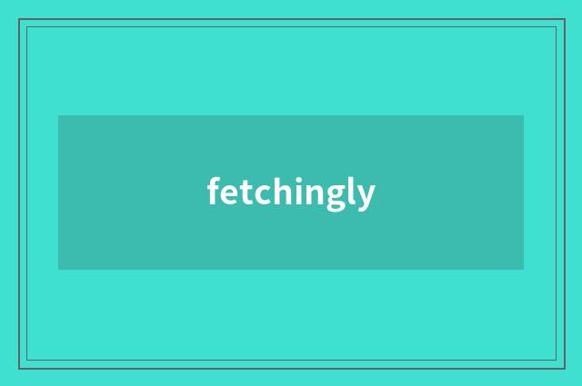 fetchingly