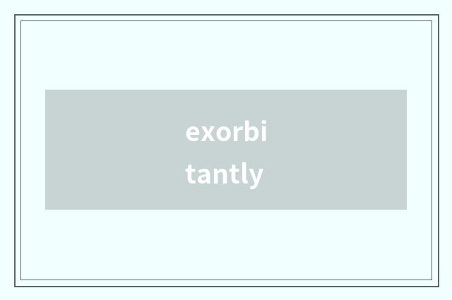 exorbitantly