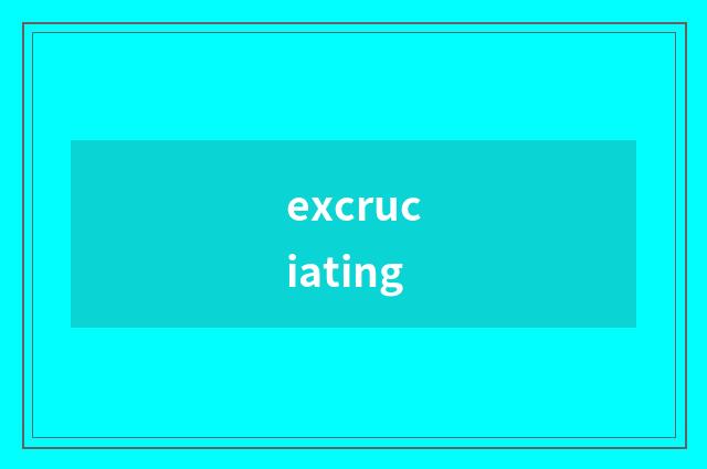 excruciating