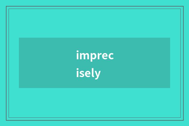 imprecisely