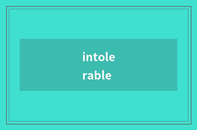 intolerable