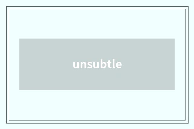 unsubtle