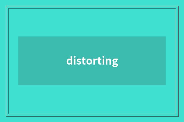 distorting
