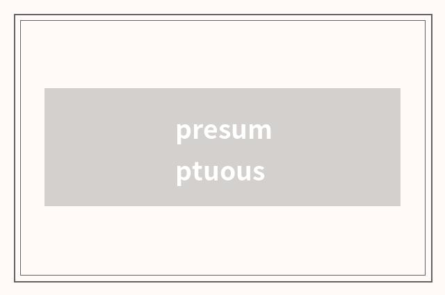 presumptuous