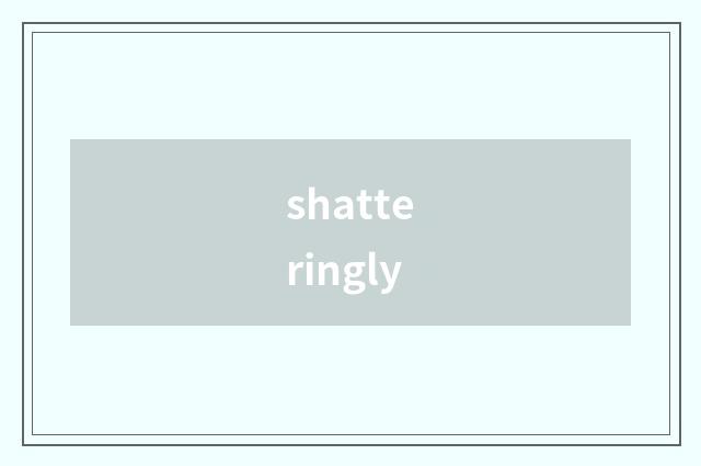 shatteringly