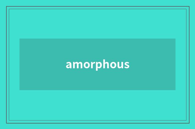 amorphous