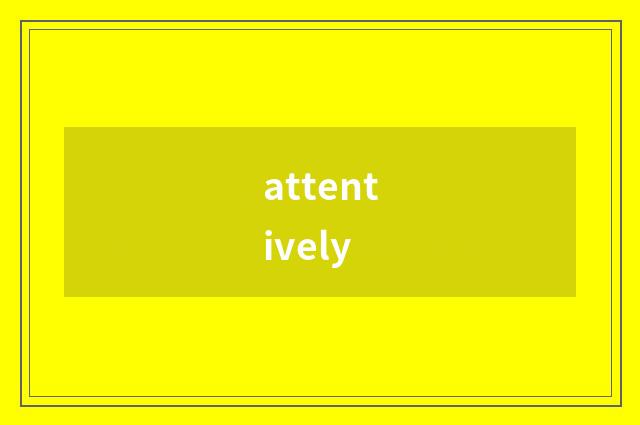 attentively