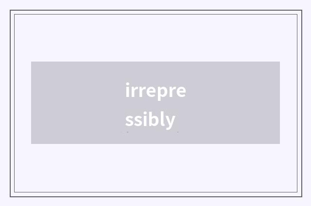 irrepressibly