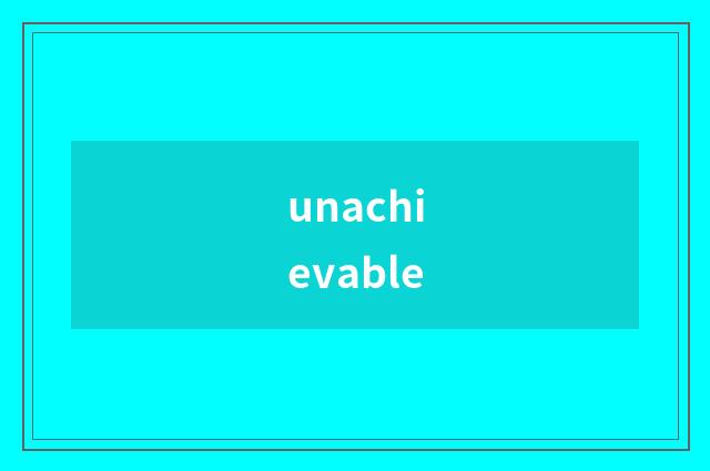 unachievable