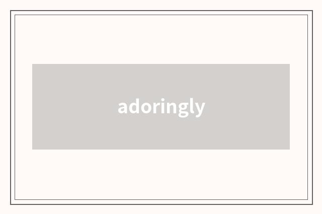 adoringly
