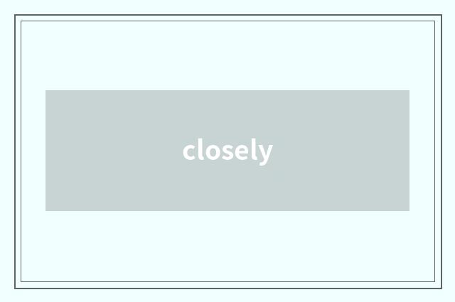 closely