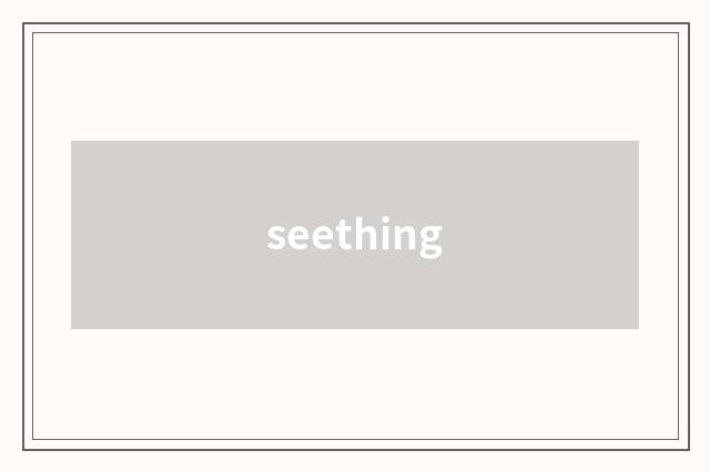 seething
