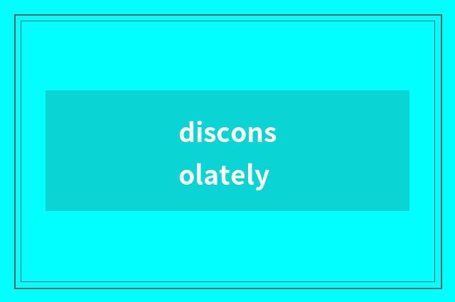 disconsolately