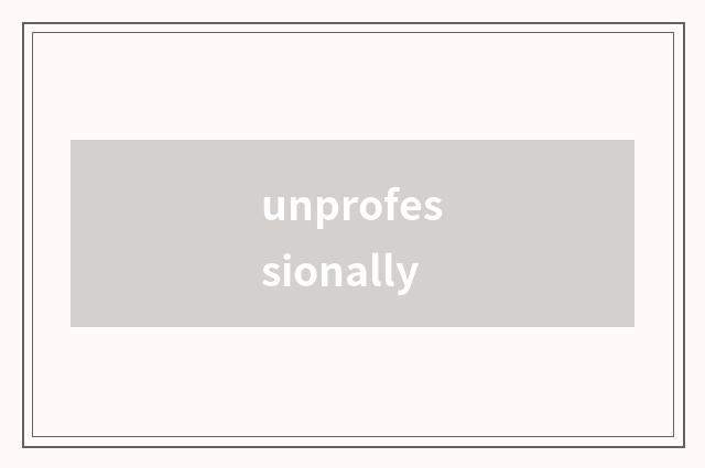 unprofessionally