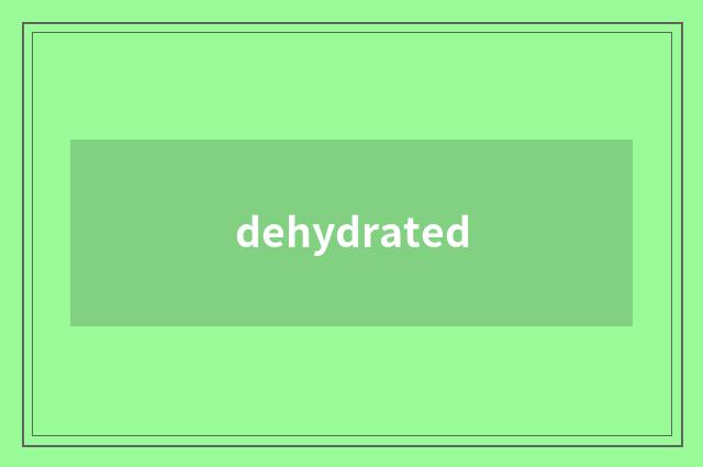 dehydrated