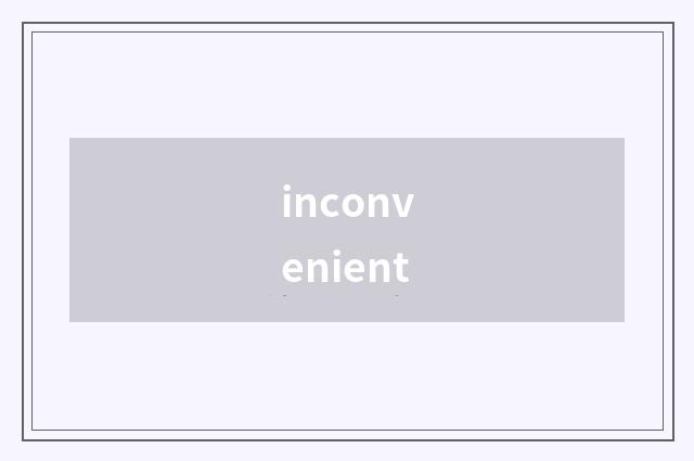 inconvenient