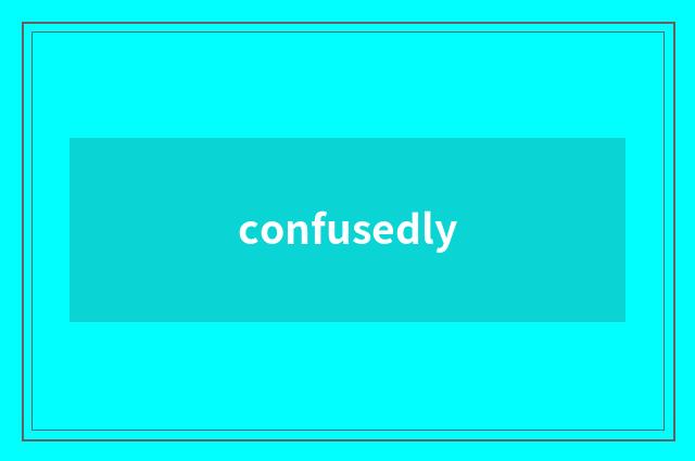 confusedly