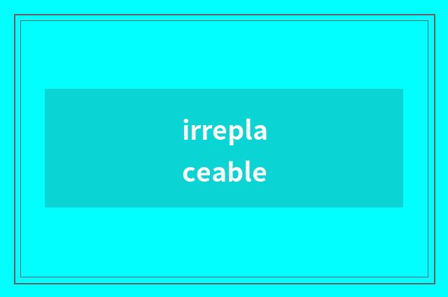 irreplaceable