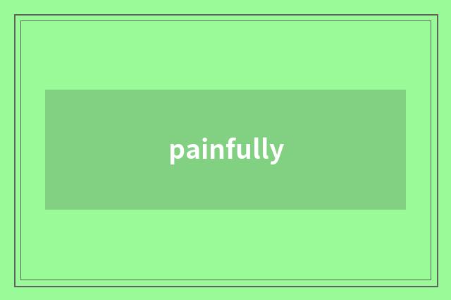 painfully