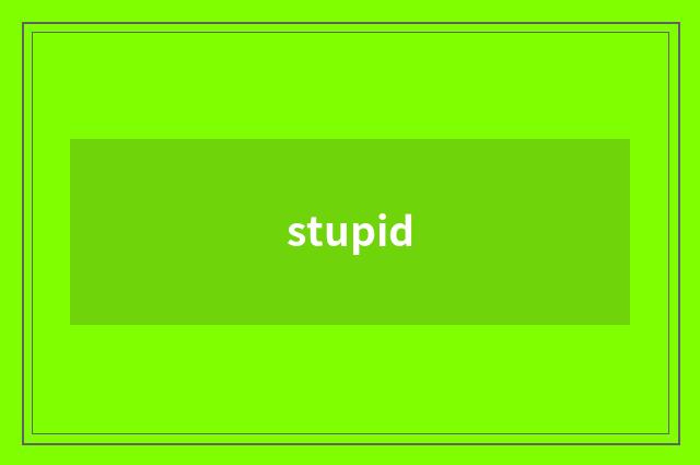 stupid