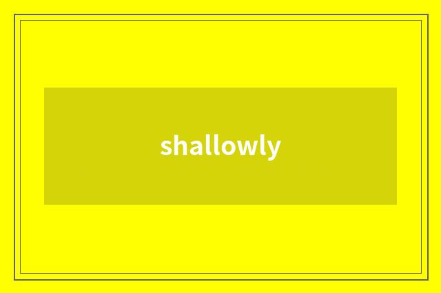 shallowly
