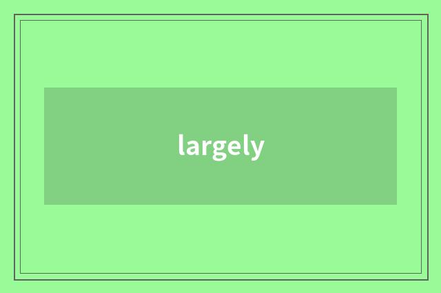 largely