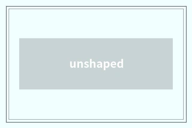 unshaped