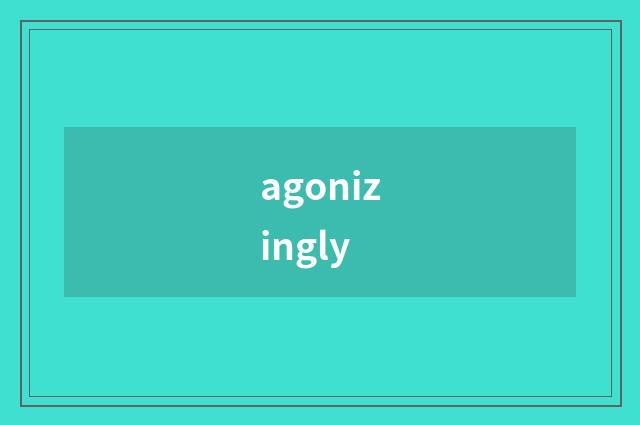 agonizingly