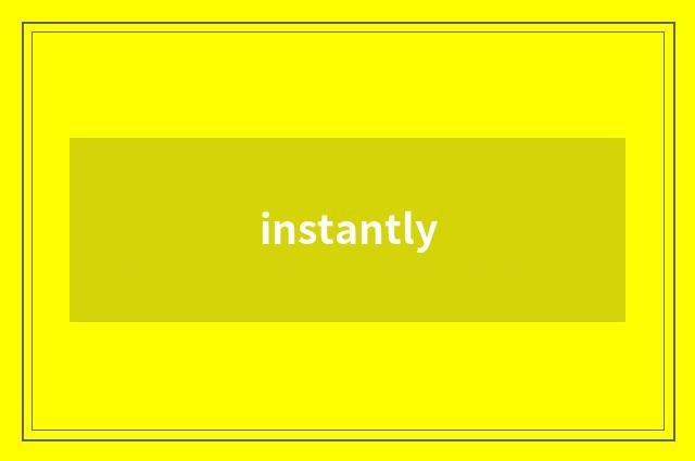 instantly