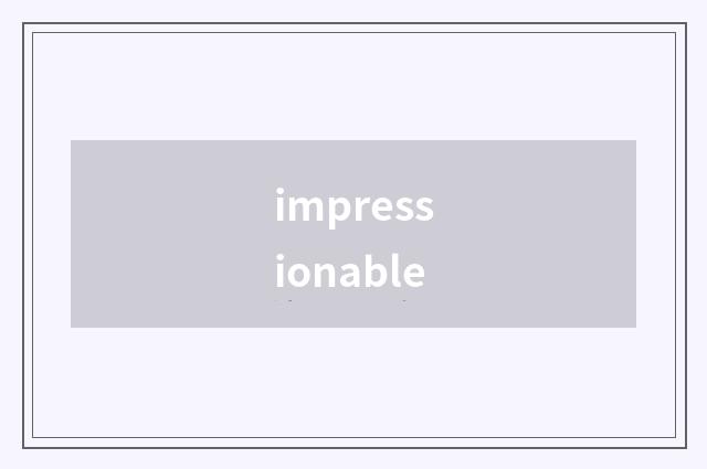 impressionable