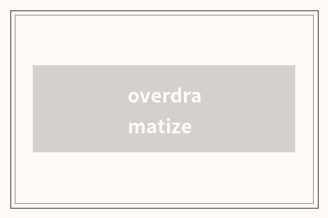 overdramatize