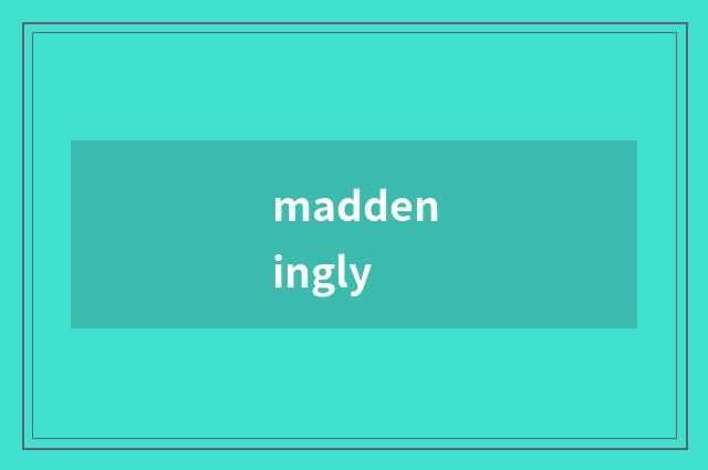 maddeningly