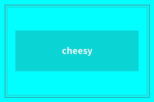 cheesy
