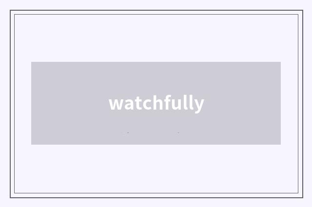 watchfully