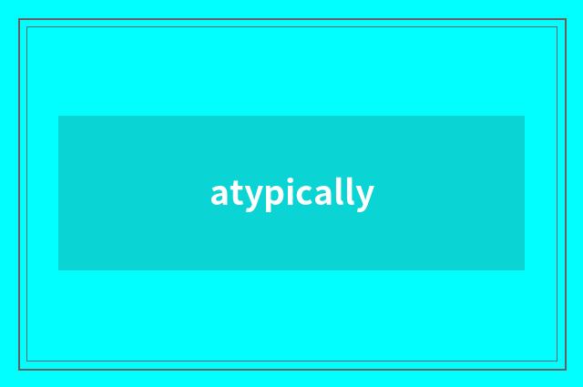 atypically