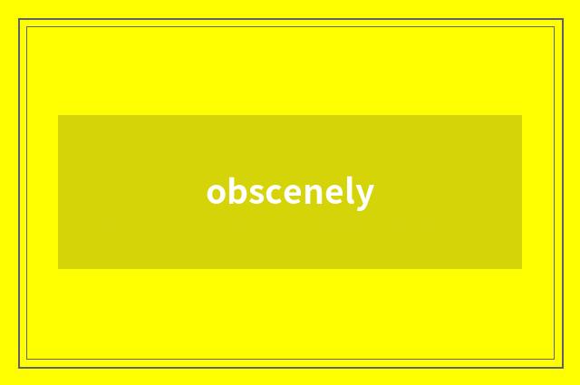 obscenely