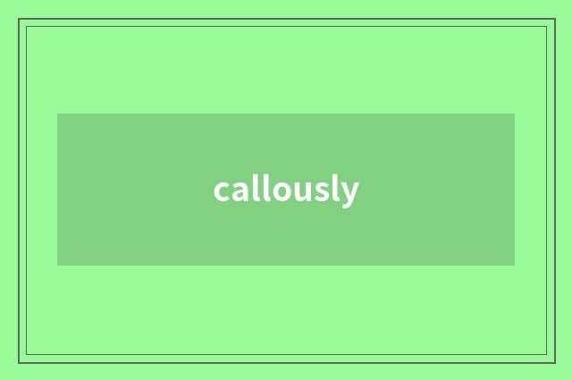 callously