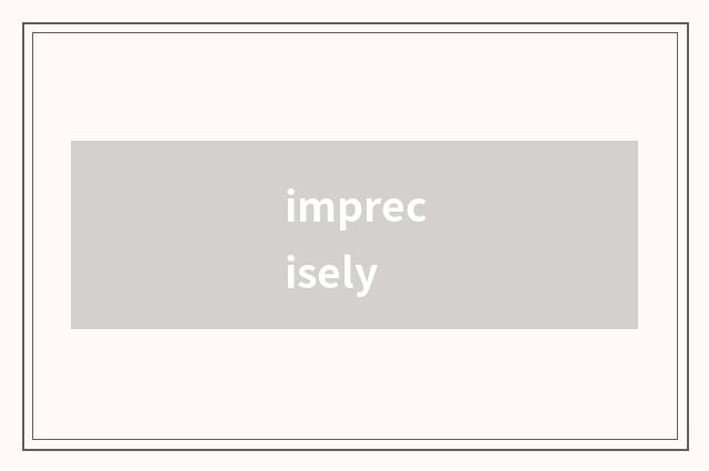imprecisely