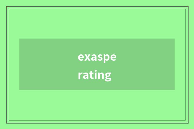 exasperating