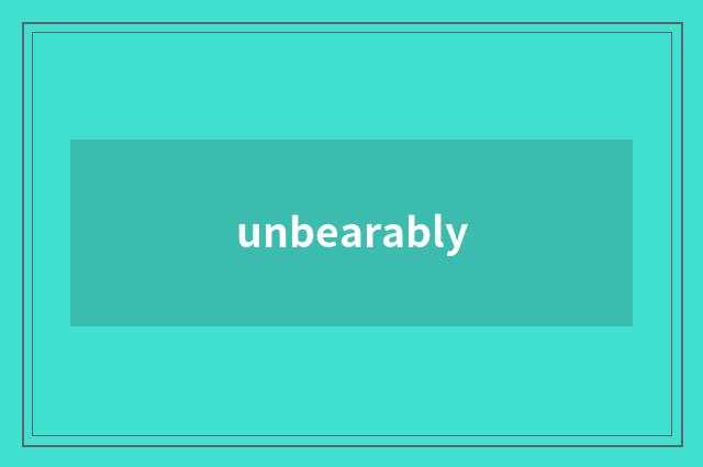 unbearably