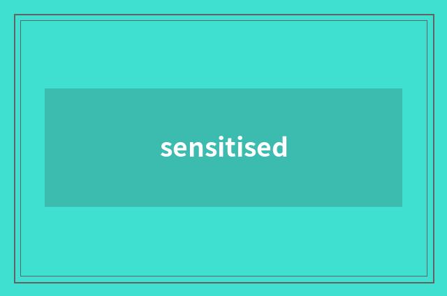 sensitised