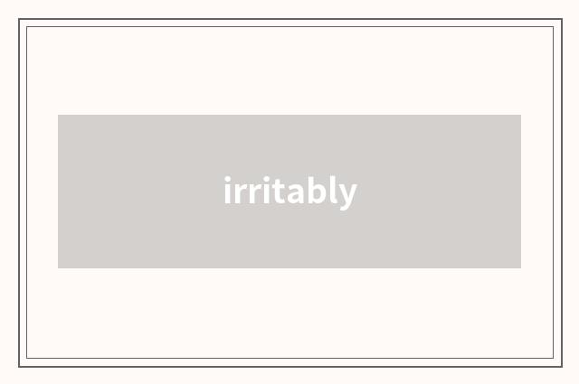 irritably