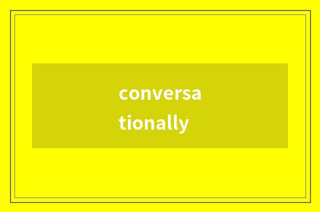 conversationally