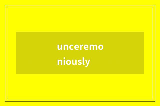 unceremoniously