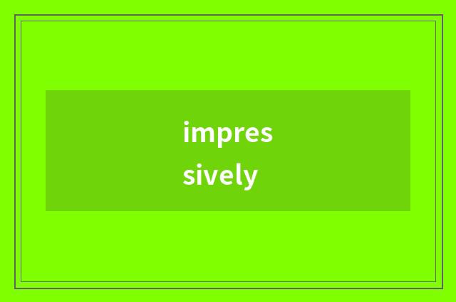 impressively