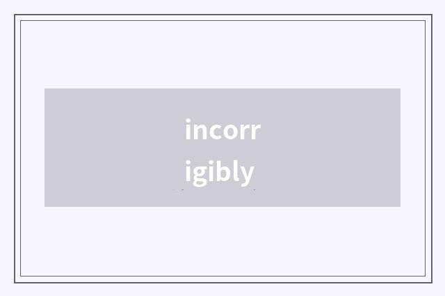 incorrigibly